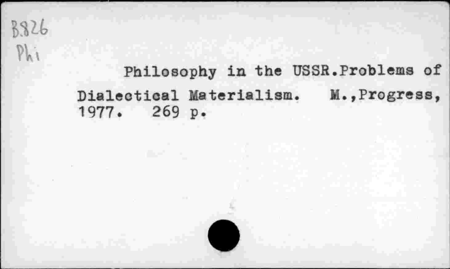 ﻿
Philosophy in the USSR.Problems of
Dialeotioal Materialism. M.,Progress, 1977.	269 p.